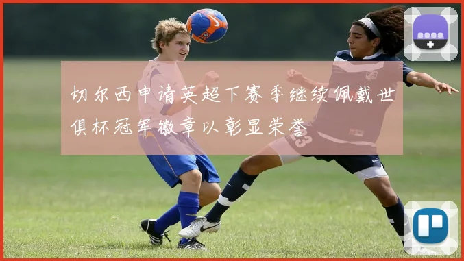 切尔西申请英超下赛季继续佩戴世俱杯冠军徽章以彰显荣誉