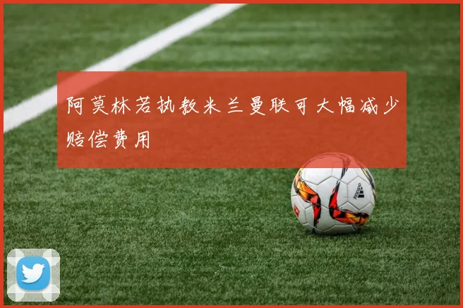 阿莫林若执教米兰曼联可大幅减少赔偿费用