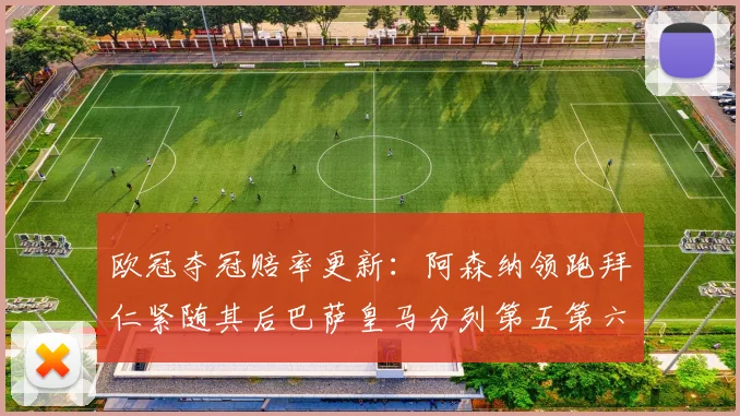 欧冠夺冠赔率更新：阿森纳领跑拜仁紧随其后巴萨皇马分列第五第六位