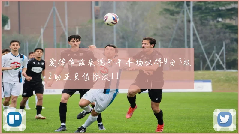 爱德华兹表现平平半场仅得9分3板2助正负值惨淡11