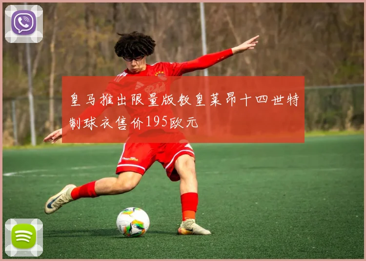 皇马推出限量版教皇莱昂十四世特制球衣售价195欧元