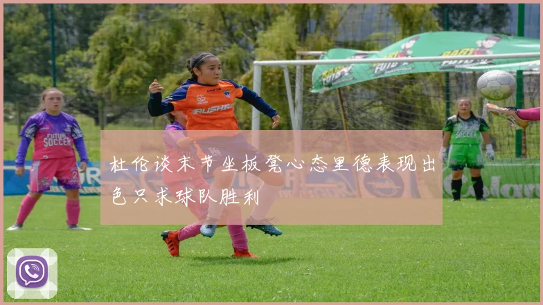 杜伦谈末节坐板凳心态里德表现出色只求球队胜利