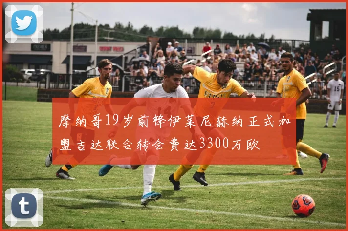 摩纳哥19岁前锋伊莱尼赫纳正式加盟吉达联合转会费达3300万欧