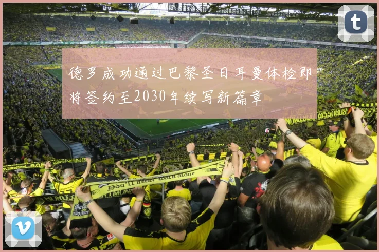 德罗成功通过巴黎圣日耳曼体检即将签约至2030年续写新篇章