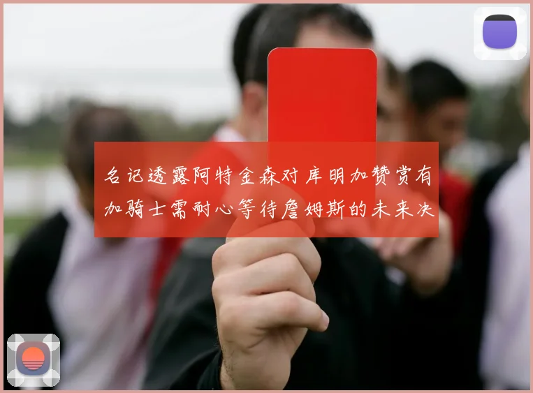 名记透露阿特金森对库明加赞赏有加骑士需耐心等待詹姆斯的未来决定