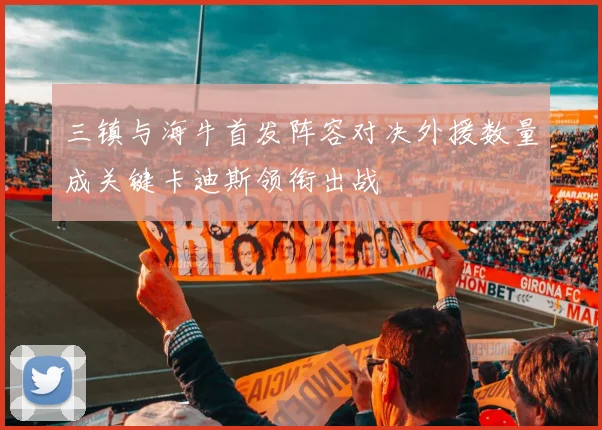 三镇与海牛首发阵容对决外援数量成关键卡迪斯领衔出战