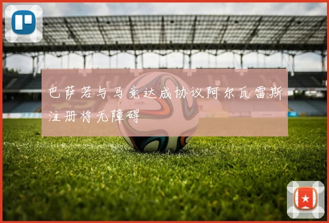 巴萨若与马竞达成协议阿尔瓦雷斯注册将无障碍