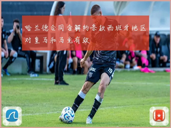 哈兰德合同含解约条款西班牙地区对皇马和马竞有效