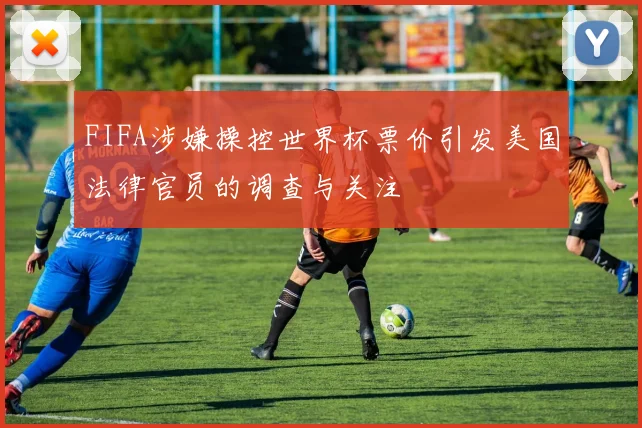 FIFA涉嫌操控世界杯票价引发美国法律官员的调查与关注