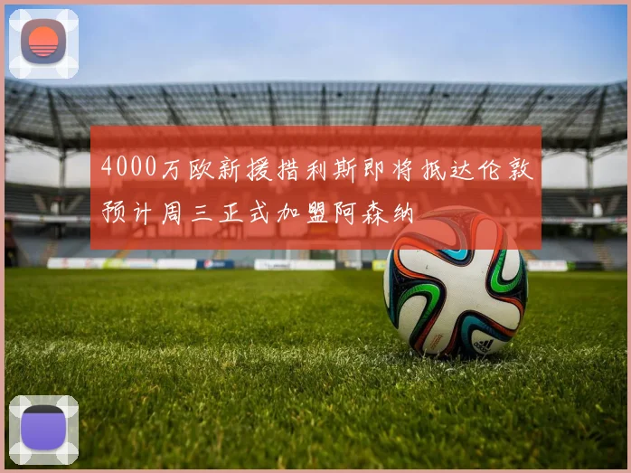 4000万欧新援措利斯即将抵达伦敦预计周三正式加盟阿森纳