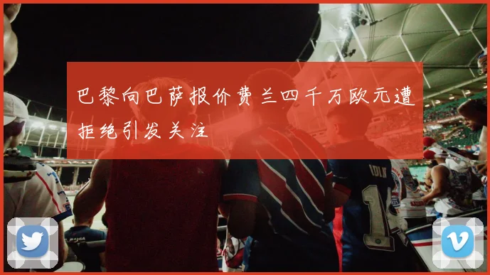 巴黎向巴萨报价费兰四千万欧元遭拒绝引发关注